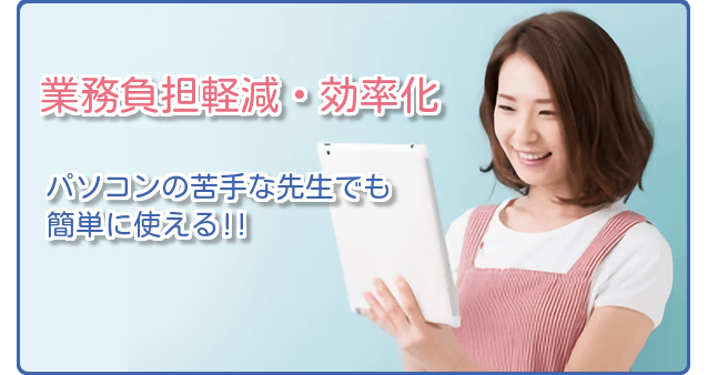 業務負担軽減・効率化 パソコンの苦手な先生でも簡単に使える!!